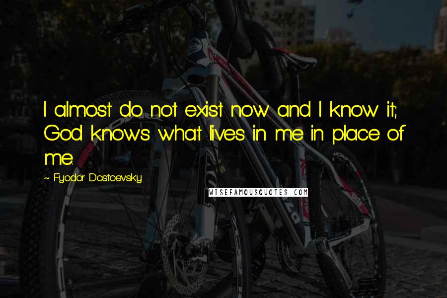 Fyodor Dostoevsky quotes: I almost do not exist now and I know it; God knows what lives in me in place of me.