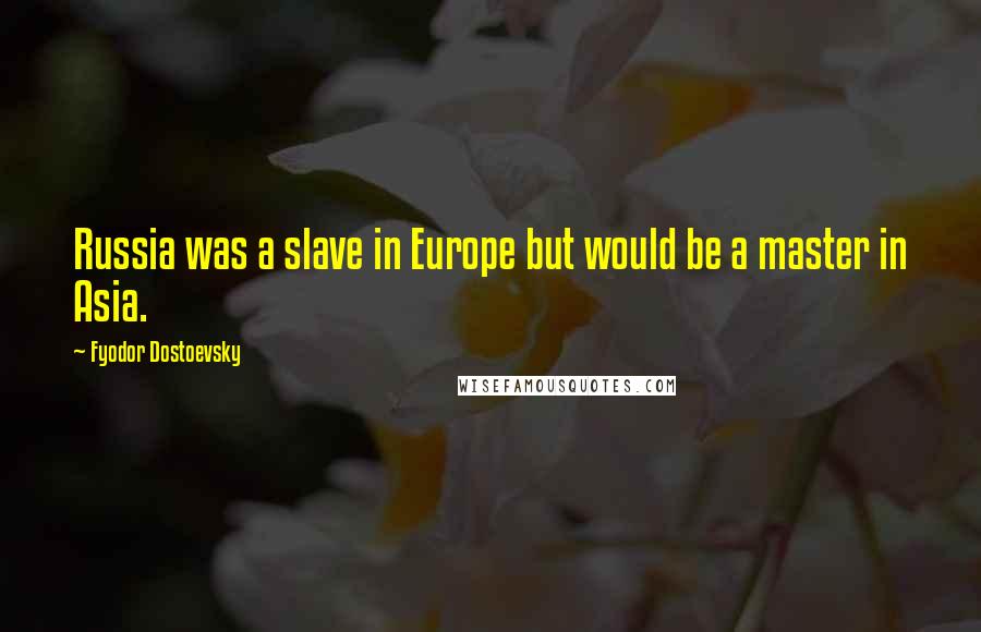 Fyodor Dostoevsky quotes: Russia was a slave in Europe but would be a master in Asia.