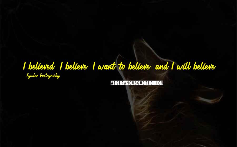 Fyodor Dostoyevsky quotes: I believed, I believe, I want to believe, and I will believe