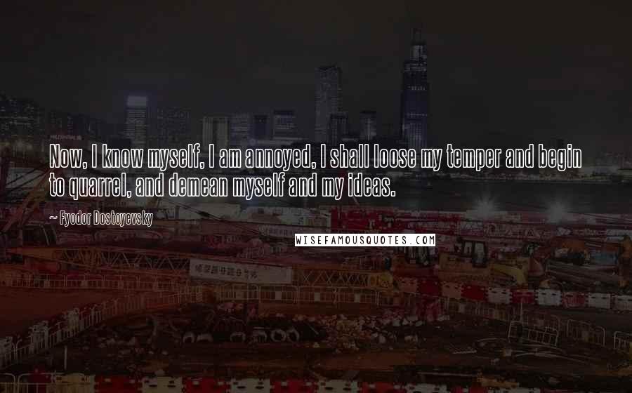 Fyodor Dostoyevsky quotes: Now, I know myself, I am annoyed, I shall loose my temper and begin to quarrel, and demean myself and my ideas.