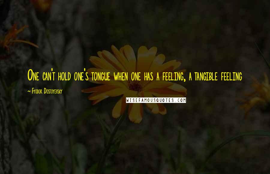 Fyodor Dostoyevsky quotes: One can't hold one's tongue when one has a feeling, a tangible feeling