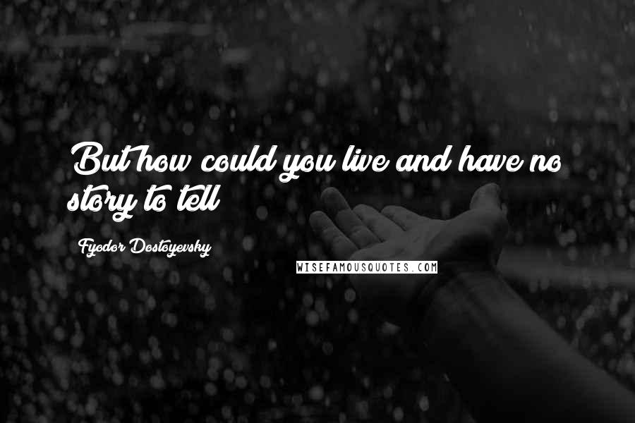 Fyodor Dostoyevsky quotes: But how could you live and have no story to tell?