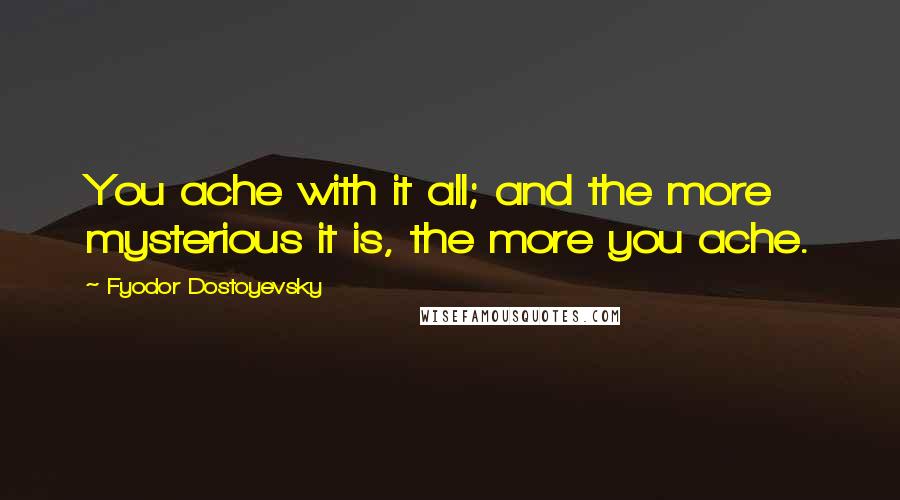 Fyodor Dostoyevsky quotes: You ache with it all; and the more mysterious it is, the more you ache.