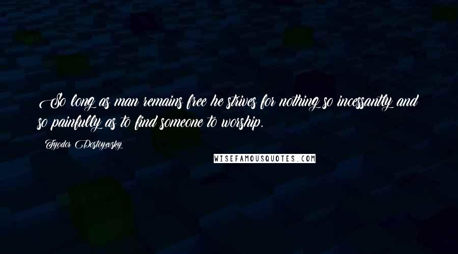 Fyodor Dostoyevsky quotes: So long as man remains free he strives for nothing so incessantly and so painfully as to find someone to worship. Fyodor Dostoyevsky quotes: So long as man remains free he strives for nothing so incessantly and so painfully as to find someone to worship.
