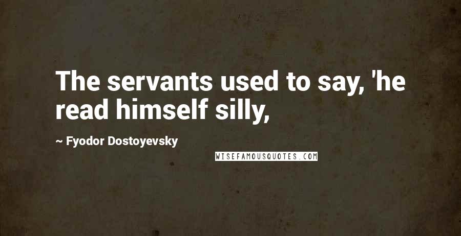 Fyodor Dostoyevsky quotes: The servants used to say, 'he read himself silly,