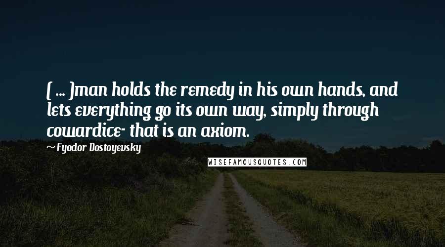 Fyodor Dostoyevsky quotes: ( ... )man holds the remedy in his own hands, and lets everything go its own way, simply through cowardice- that is an axiom. Fyodor Dostoyevsky quotes: ( ... )man holds the remedy in his own hands, and lets everything go its own way, simply through cowardice- that is an axiom.