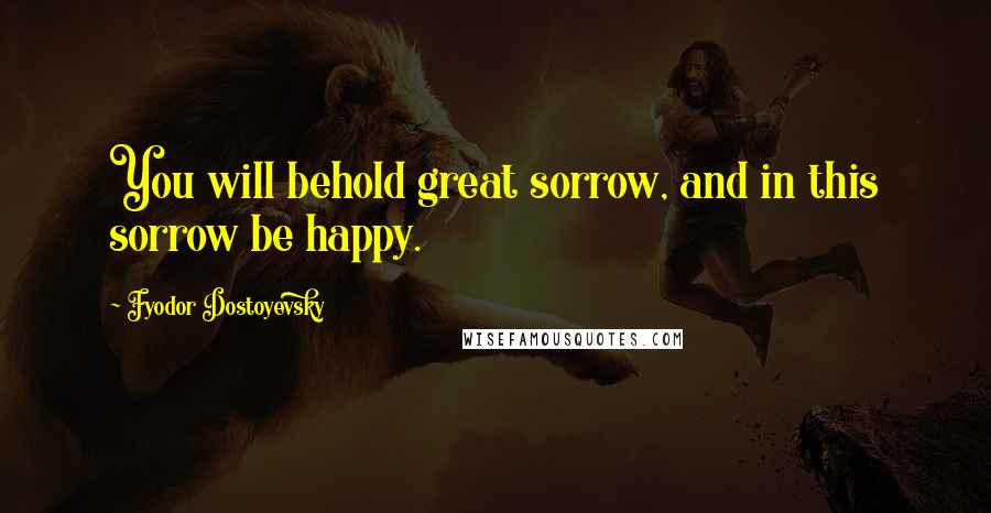 Fyodor Dostoyevsky quotes: You will behold great sorrow, and in this sorrow be happy.