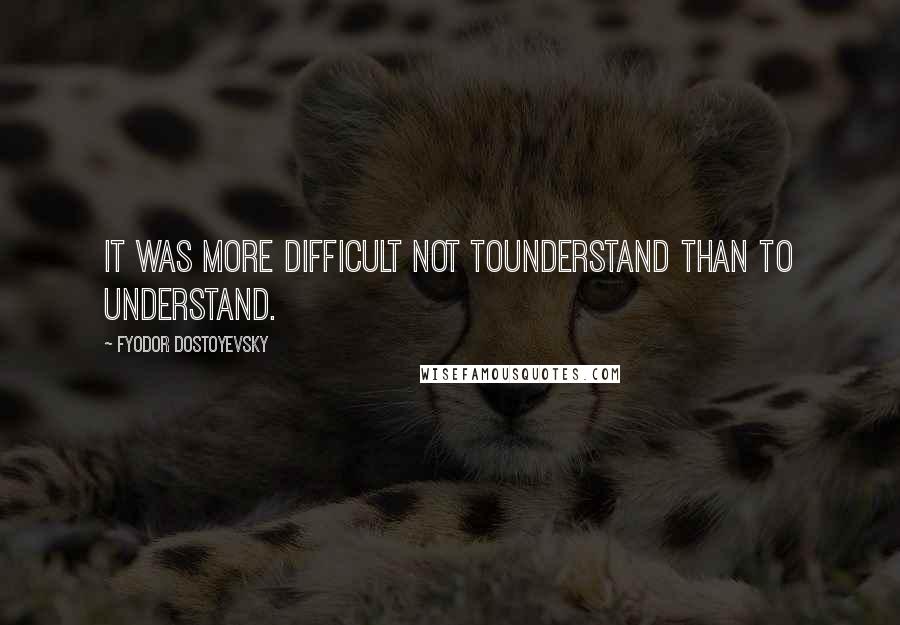 Fyodor Dostoyevsky quotes: It was more difficult not tounderstand than to understand.