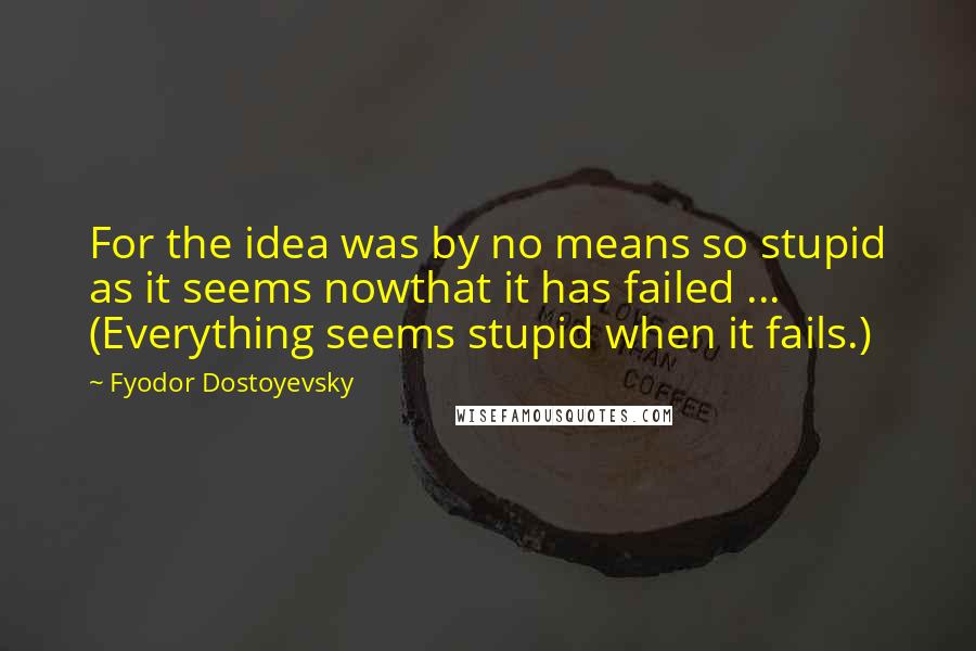 Fyodor Dostoyevsky quotes: For the idea was by no means so stupid as it seems nowthat it has failed ... (Everything seems stupid when it fails.) Fyodor Dostoyevsky quotes: For the idea was by no means so stupid as it seems nowthat it has failed ... (Everything seems stupid when it fails.)