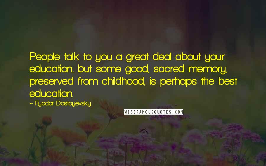 Fyodor Dostoyevsky quotes: People talk to you a great deal about your education, but some good, sacred memory, preserved from childhood, is perhaps the best education. Fyodor Dostoyevsky quotes: People talk to you a great deal about your education, but some good, sacred memory, preserved from childhood, is perhaps the best education.