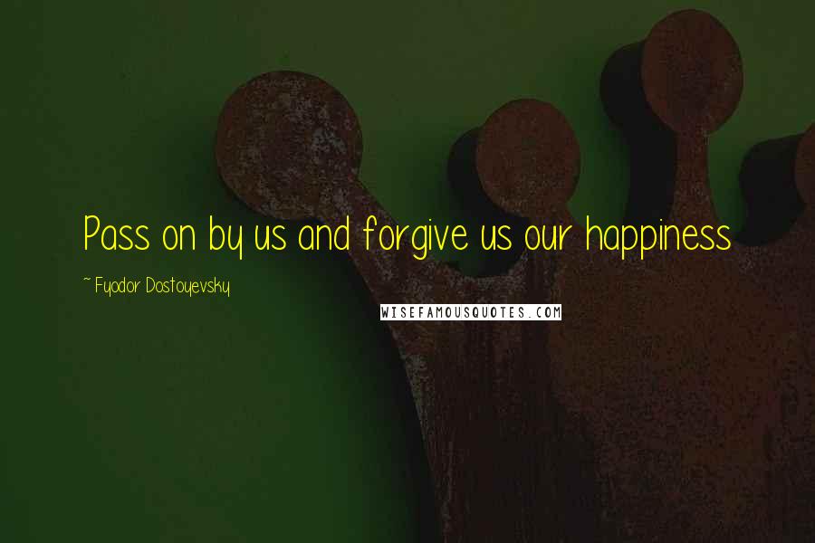 Fyodor Dostoyevsky quotes: Pass on by us and forgive us our happiness