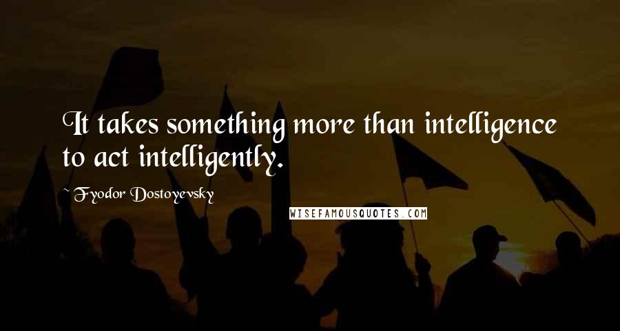 Fyodor Dostoyevsky quotes: It takes something more than intelligence to act intelligently.