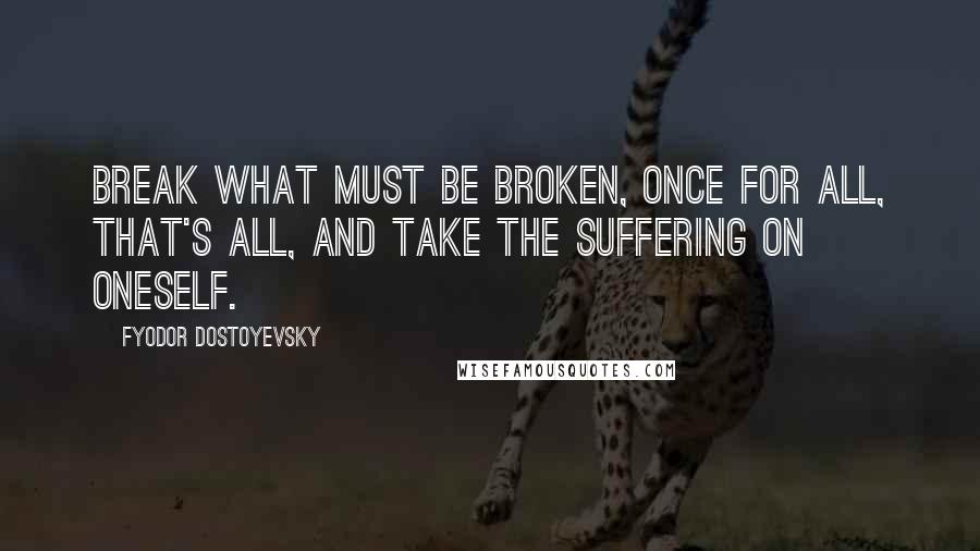 Fyodor Dostoyevsky quotes: Break what must be broken, once for all, that's all, and take the suffering on oneself.