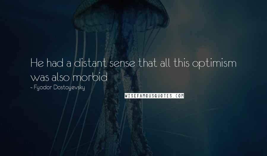 Fyodor Dostoyevsky quotes: He had a distant sense that all this optimism was also morbid