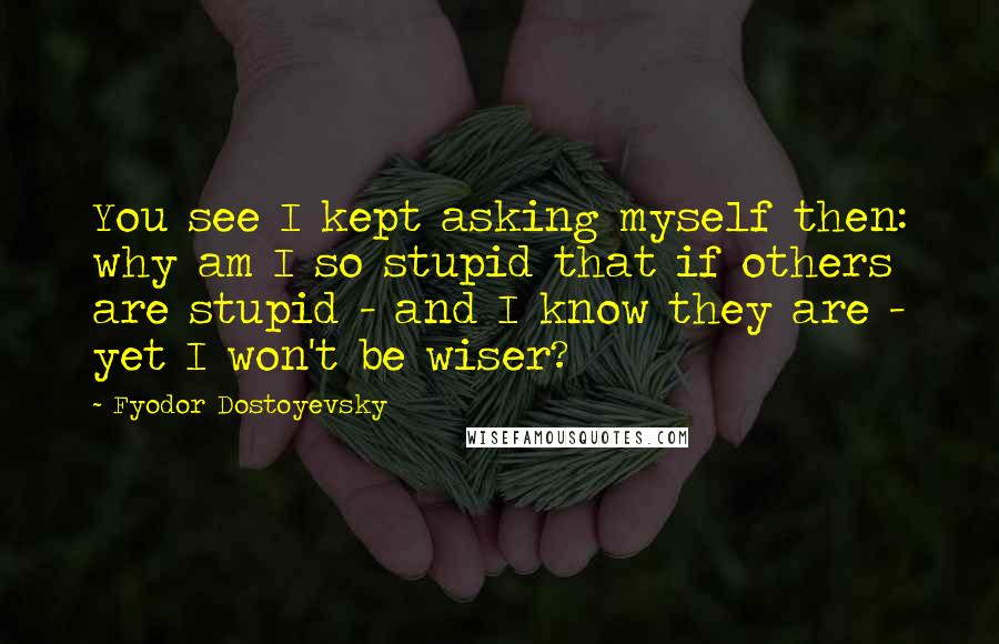Fyodor Dostoyevsky quotes: You see I kept asking myself then: why am I so stupid that if others are stupid - and I know they are - yet I won't be wiser? Fyodor Dostoyevsky quotes: You see I kept asking myself then: why am I so stupid that if others are stupid - and I know they are - yet I won't be wiser?