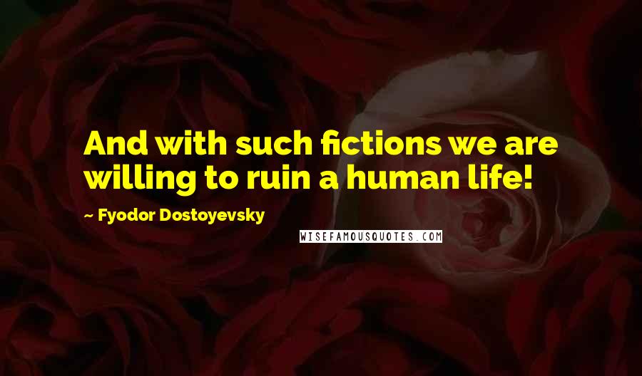 Fyodor Dostoyevsky quotes: And with such fictions we are willing to ruin a human life!