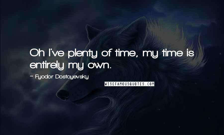 Fyodor Dostoyevsky quotes: Oh I've plenty of time, my time is entirely my own.