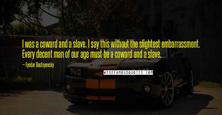 Fyodor Dostoyevsky quotes: I was a coward and a slave. I say this without the slightest embarrassment. Every decent man of our age must be a coward and a slave. Fyodor Dostoyevsky quotes: I was a coward and a slave. I say this without the slightest embarrassment. Every decent man of our age must be a coward and a slave.