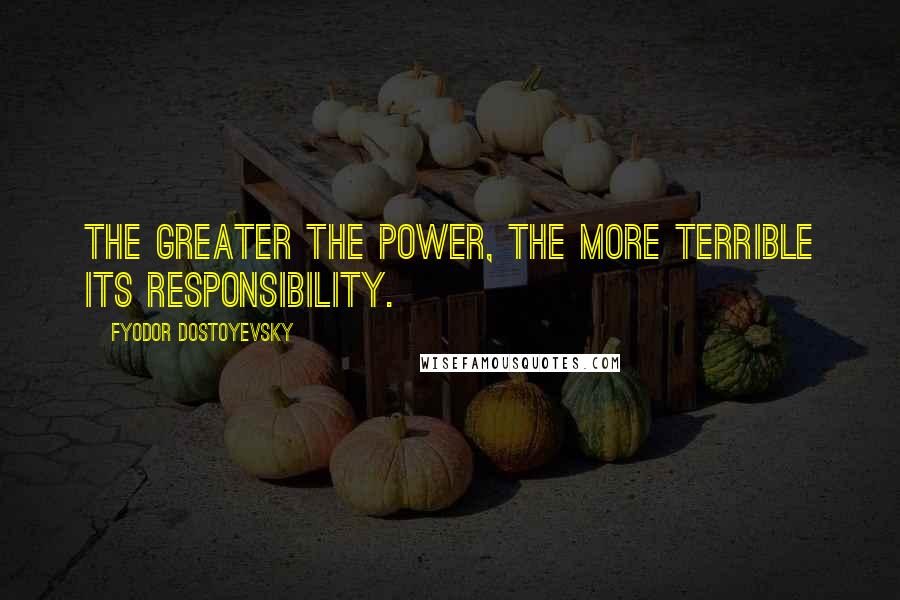 Fyodor Dostoyevsky quotes: The greater the power, the more terrible its responsibility.