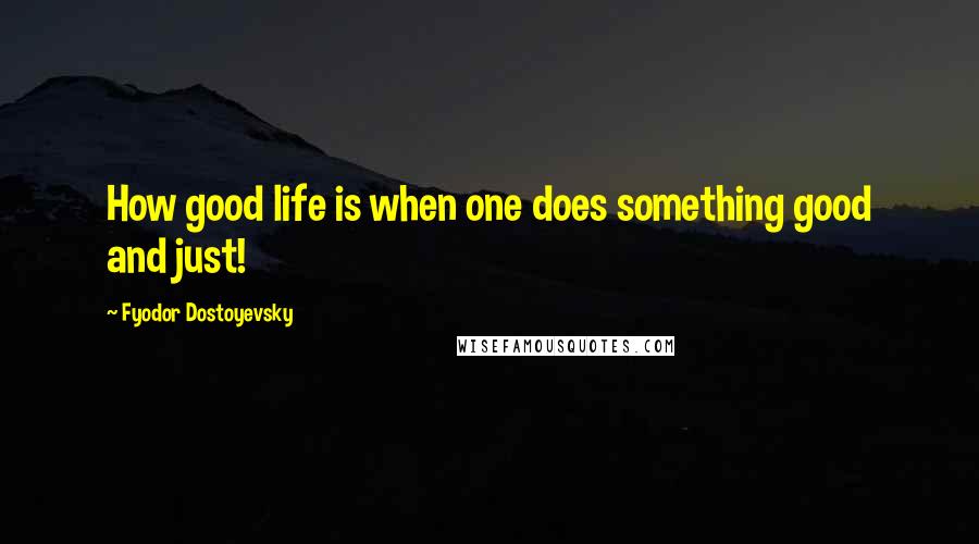 Fyodor Dostoyevsky quotes: How good life is when one does something good and just!