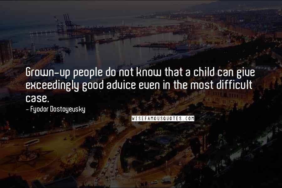 Fyodor Dostoyevsky quotes: Grown-up people do not know that a child can give exceedingly good advice even in the most difficult case. Fyodor Dostoyevsky quotes: Grown-up people do not know that a child can give exceedingly good advice even in the most difficult case.
