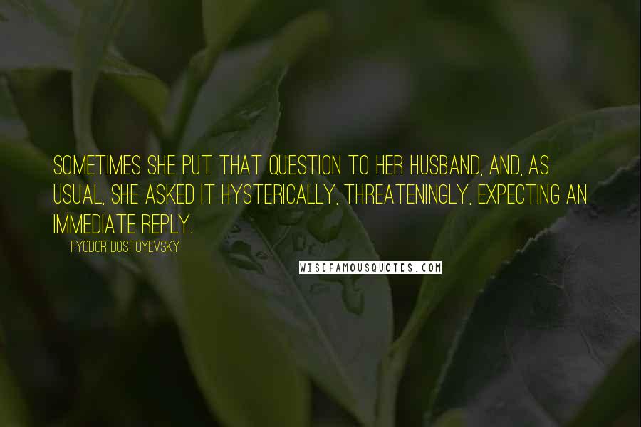 Fyodor Dostoyevsky quotes: Sometimes she put that question to her husband, and, as usual, she asked it hysterically, threateningly, expecting an immediate reply.