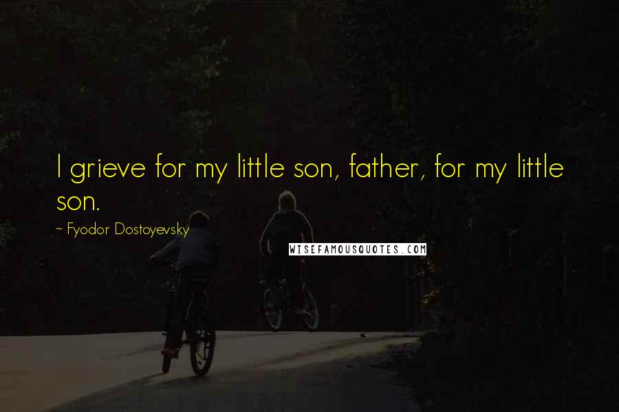 Fyodor Dostoyevsky quotes: I grieve for my little son, father, for my little son.