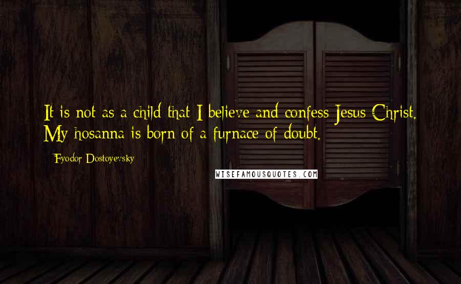 Fyodor Dostoyevsky quotes: It is not as a child that I believe and confess Jesus Christ. My hosanna is born of a furnace of doubt.