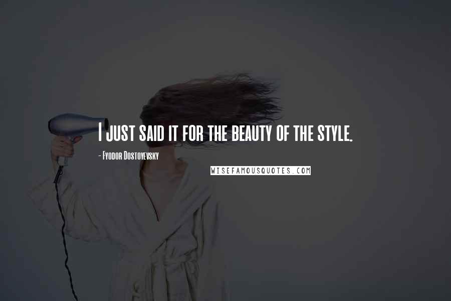 Fyodor Dostoyevsky quotes: I just said it for the beauty of the style.