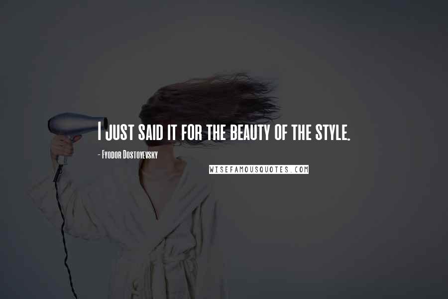 Fyodor Dostoyevsky quotes: I just said it for the beauty of the style.