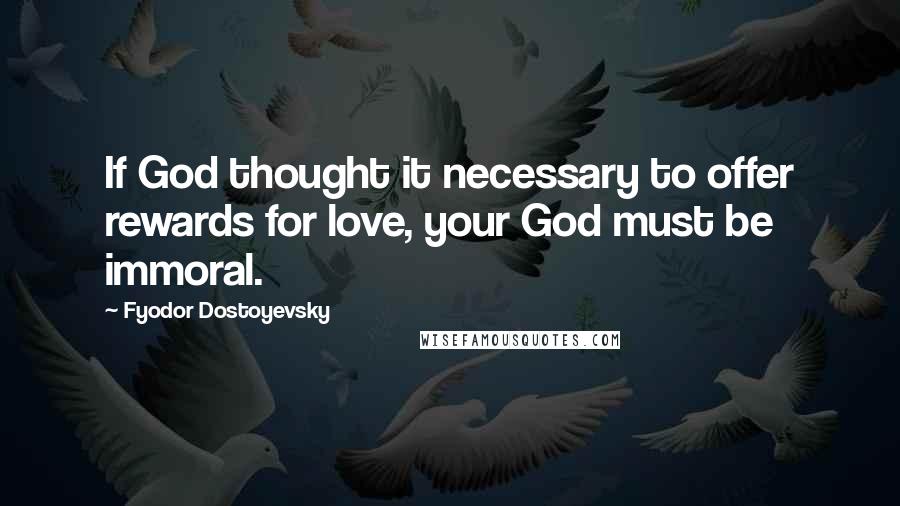 Fyodor Dostoyevsky quotes: If God thought it necessary to offer rewards for love, your God must be immoral.