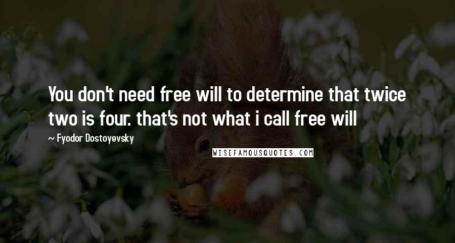 Fyodor Dostoyevsky quotes: You don't need free will to determine that twice two is four. that's not what i call free will