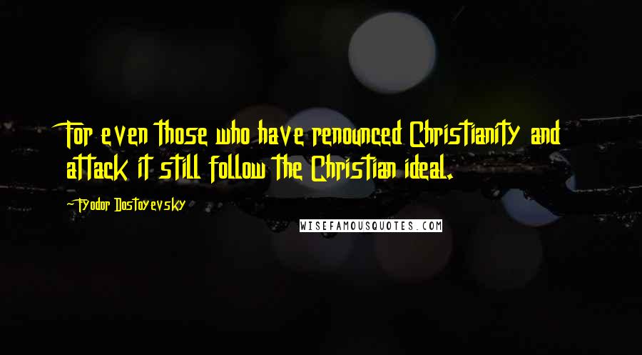 Fyodor Dostoyevsky quotes: For even those who have renounced Christianity and attack it still follow the Christian ideal.