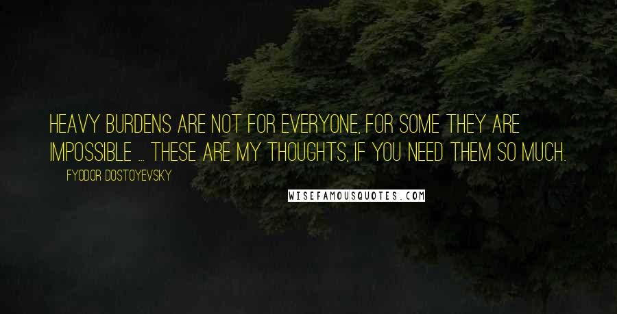 Fyodor Dostoyevsky quotes: Heavy burdens are not for everyone, for some they are impossible ... These are my thoughts, if you need them so much. Fyodor Dostoyevsky quotes: Heavy burdens are not for everyone, for some they are impossible ... These are my thoughts, if you need them so much.