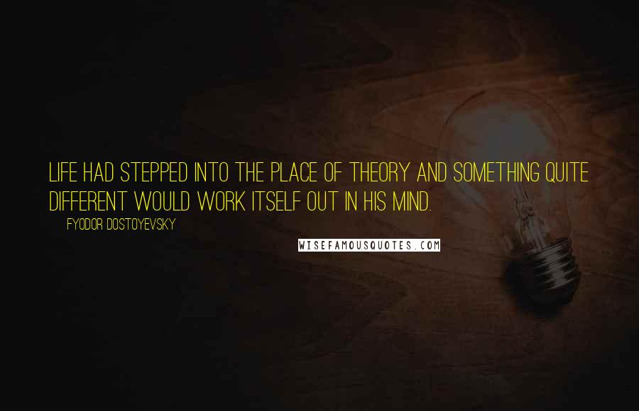 Fyodor Dostoyevsky quotes: Life had stepped into the place of theory and something quite different would work itself out in his mind.