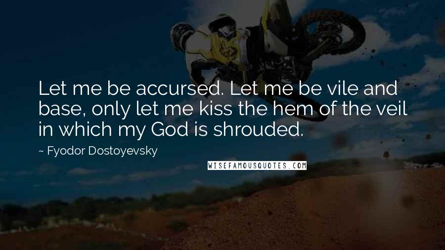 Fyodor Dostoyevsky quotes: Let me be accursed. Let me be vile and base, only let me kiss the hem of the veil in which my God is shrouded. Fyodor Dostoyevsky quotes: Let me be accursed. Let me be vile and base, only let me kiss the hem of the veil in which my God is shrouded.
