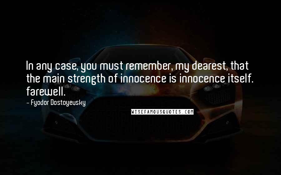 Fyodor Dostoyevsky quotes: In any case, you must remember, my dearest, that the main strength of innocence is innocence itself. farewell. Fyodor Dostoyevsky quotes: In any case, you must remember, my dearest, that the main strength of innocence is innocence itself. farewell.