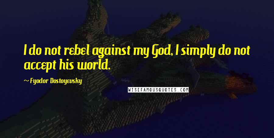 Fyodor Dostoyevsky quotes: I do not rebel against my God, I simply do not accept his world.