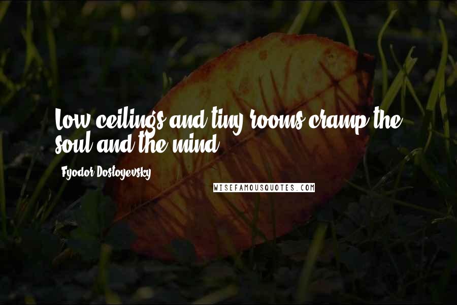 Fyodor Dostoyevsky quotes: Low ceilings and tiny rooms cramp the soul and the mind.