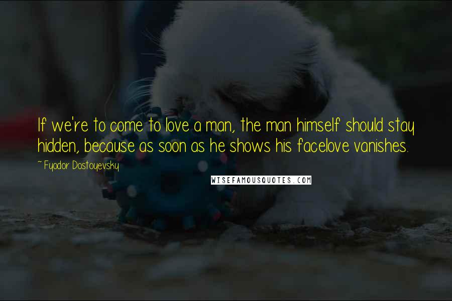 Fyodor Dostoyevsky quotes: If we're to come to love a man, the man himself should stay hidden, because as soon as he shows his facelove vanishes. Fyodor Dostoyevsky quotes: If we're to come to love a man, the man himself should stay hidden, because as soon as he shows his facelove vanishes.