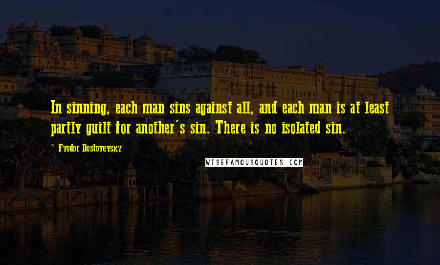 Fyodor Dostoyevsky quotes: In sinning, each man sins against all, and each man is at least partly guilt for another's sin. There is no isolated sin. Fyodor Dostoyevsky quotes: In sinning, each man sins against all, and each man is at least partly guilt for another's sin. There is no isolated sin.