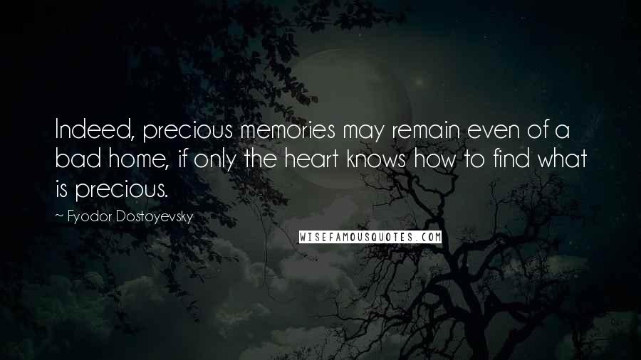 Fyodor Dostoyevsky quotes: Indeed, precious memories may remain even of a bad home, if only the heart knows how to find what is precious. Fyodor Dostoyevsky quotes: Indeed, precious memories may remain even of a bad home, if only the heart knows how to find what is precious.