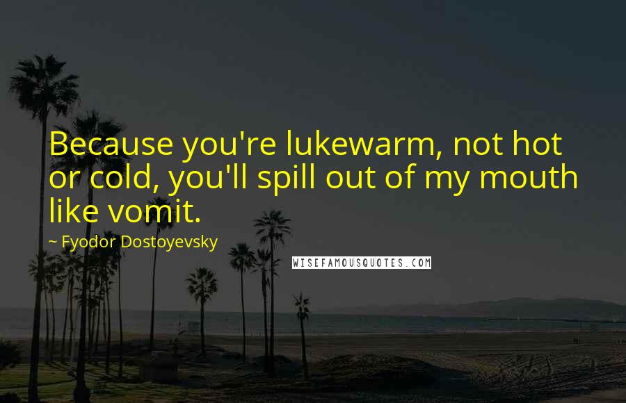 Fyodor Dostoyevsky quotes: Because you're lukewarm, not hot or cold, you'll spill out of my mouth like vomit.