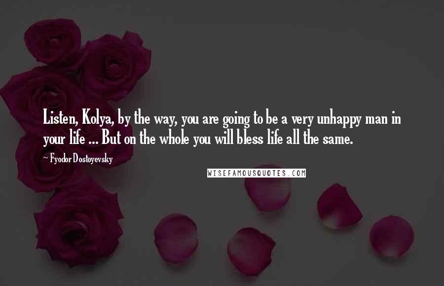 Fyodor Dostoyevsky quotes: Listen, Kolya, by the way, you are going to be a very unhappy man in your life ... But on the whole you will bless life all the same.