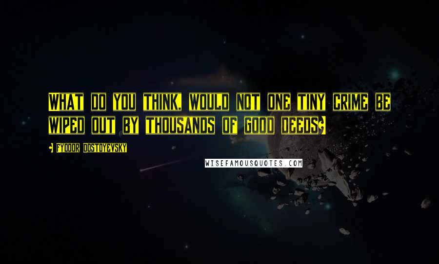 Fyodor Dostoyevsky quotes: What do you think, would not one tiny crime be wiped out by thousands of good deeds?