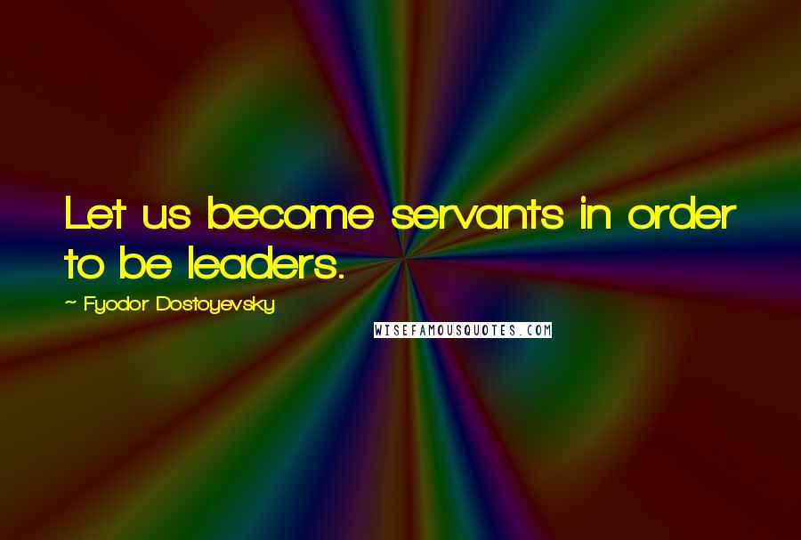 Fyodor Dostoyevsky quotes: Let us become servants in order to be leaders.