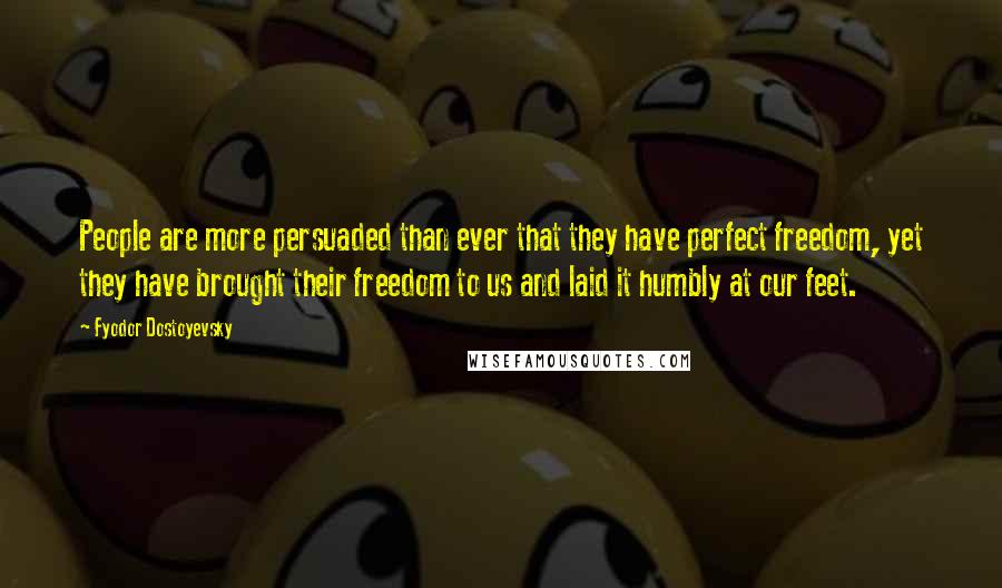 Fyodor Dostoyevsky quotes: People are more persuaded than ever that they have perfect freedom, yet they have brought their freedom to us and laid it humbly at our feet.