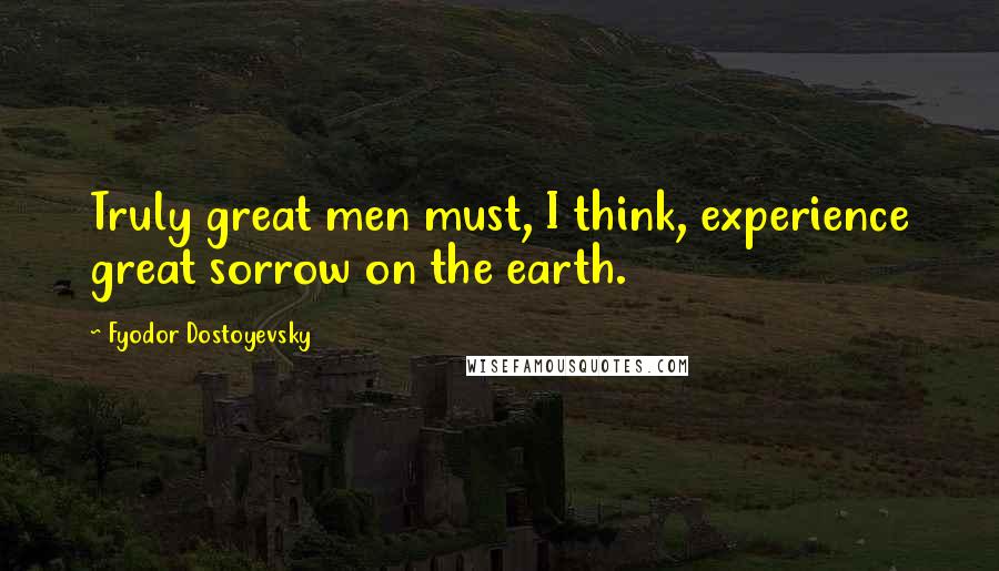 Fyodor Dostoyevsky quotes: Truly great men must, I think, experience great sorrow on the earth.