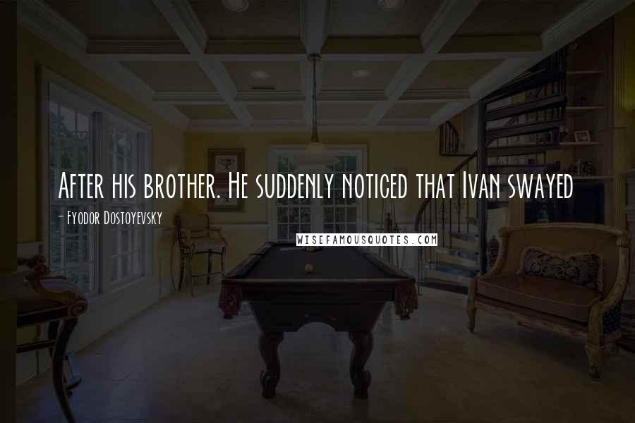 Fyodor Dostoyevsky quotes: After his brother. He suddenly noticed that Ivan swayed