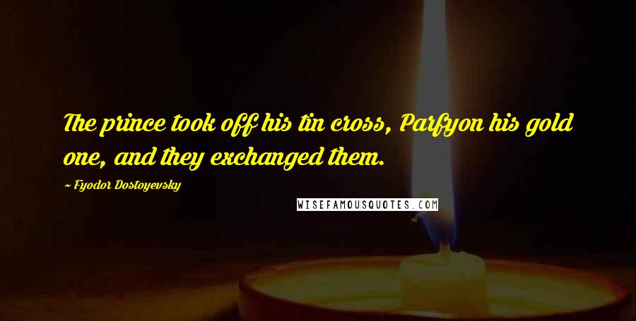 Fyodor Dostoyevsky quotes: The prince took off his tin cross, Parfyon his gold one, and they exchanged them.